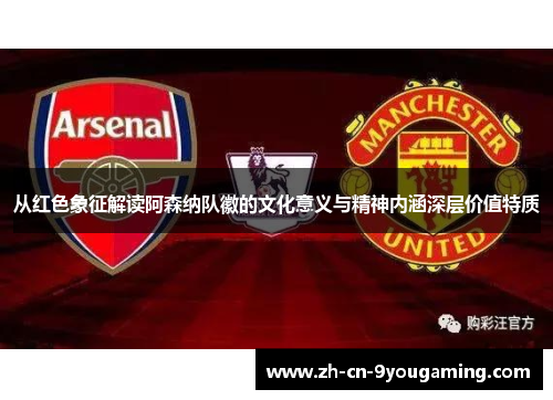 从红色象征解读阿森纳队徽的文化意义与精神内涵深层价值特质 从红色象征解读阿森纳队徽的文化意义与精神内涵深层价值特质