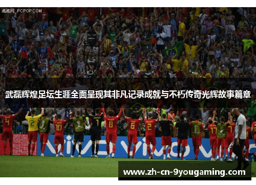 武磊辉煌足坛生涯全面呈现其非凡记录成就与不朽传奇光辉故事篇章 武磊辉煌足坛生涯全面呈现其非凡记录成就与不朽传奇光辉故事篇章
