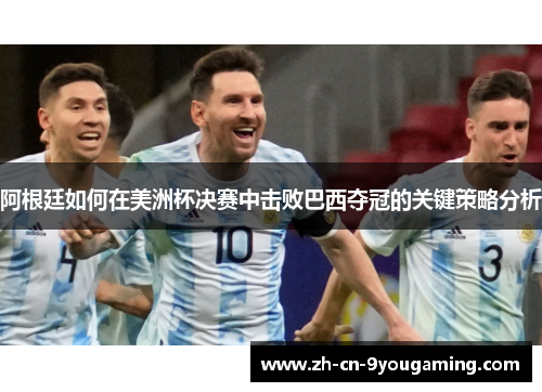 阿根廷如何在美洲杯决赛中击败巴西夺冠的关键策略分析 阿根廷如何在美洲杯决赛中击败巴西夺冠的关键策略分析
