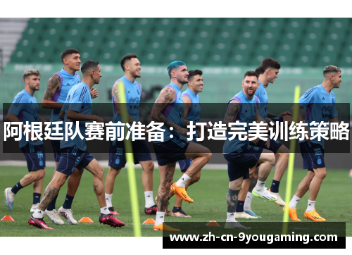 阿根廷队赛前准备:打造完美训练策略 阿根廷队赛前准备:打造完美训练策略