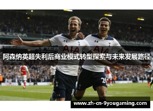 阿森纳英超失利后商业模式转型探索与未来发展路径 阿森纳英超失利后商业模式转型探索与未来发展路径