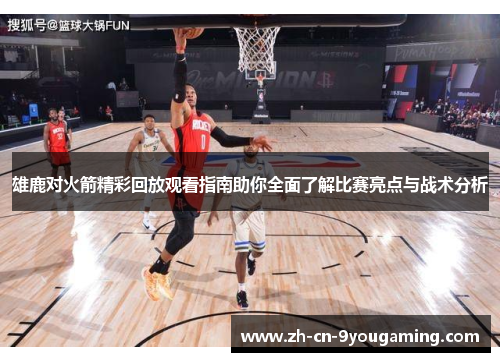 雄鹿对火箭精彩回放观看指南助你全面了解比赛亮点与战术分析 雄鹿对火箭精彩回放观看指南助你全面了解比赛亮点与战术分析