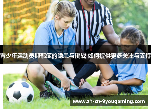 青少年运动员抑郁症的隐患与挑战 如何提供更多关注与支持 青少年运动员抑郁症的隐患与挑战 如何提供更多关注与支持