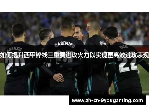 如何提升西甲锋线三重奏进攻火力以实现更高效进攻表现 如何提升西甲锋线三重奏进攻火力以实现更高效进攻表现