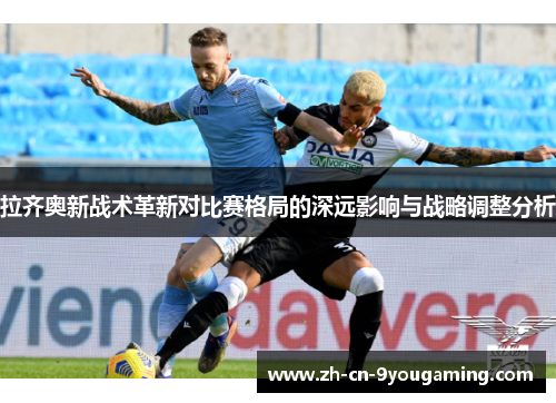 拉齐奥新战术革新对比赛格局的深远影响与战略调整分析