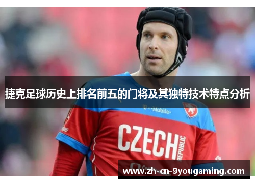 捷克足球历史上排名前五的门将及其独特技术特点分析