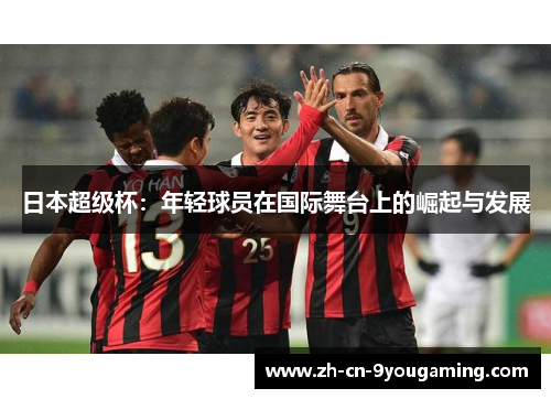 日本超级杯：年轻球员在国际舞台上的崛起与发展