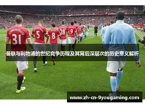 曼联与利物浦的世纪竞争历程及其背后深层次的历史意义解析