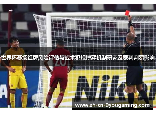 世界杯赛场红牌风险评估与战术犯规博弈机制研究及裁判判罚影响