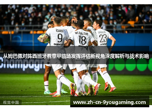 从姆巴佩对阵西班牙看意甲临场发挥评估新视角深度解析与战术影响 从姆巴佩对阵西班牙看意甲临场发挥评估新视角深度解析与战术影响