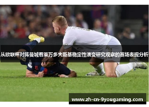 从欧联杯对阵曼城看莱万多夫斯基稳定性演变研究观察的赛场表现分析