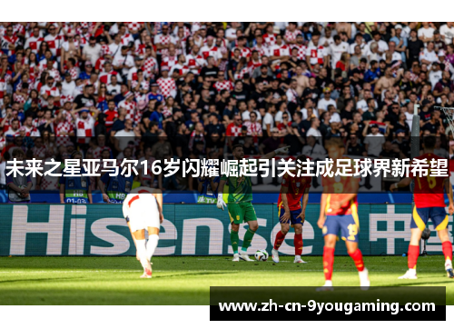 未来之星亚马尔16岁闪耀崛起引关注成足球界新希望 未来之星亚马尔16岁闪耀崛起引关注成足球界新希望