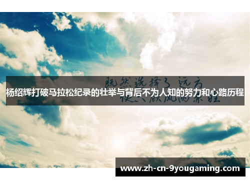 杨绍辉打破马拉松纪录的壮举与背后不为人知的努力和心路历程