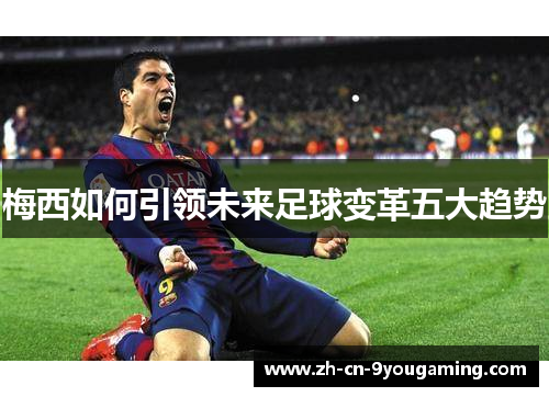 梅西如何引领未来足球变革五大趋势 梅西如何引领未来足球变革五大趋势