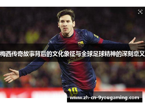 梅西传奇故事背后的文化象征与全球足球精神的深刻意义