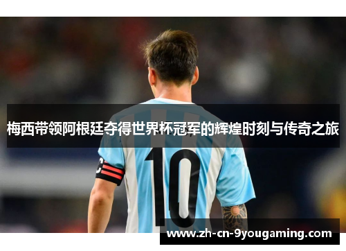 梅西带领阿根廷夺得世界杯冠军的辉煌时刻与传奇之旅