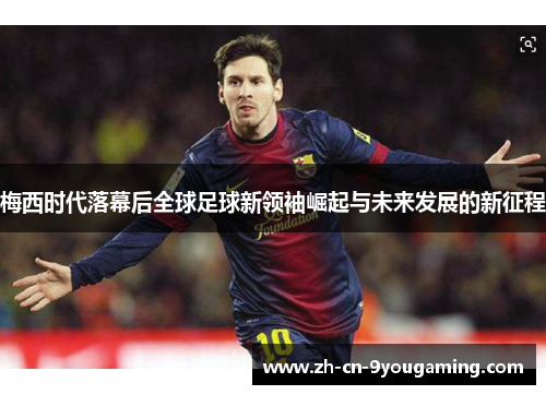 梅西时代落幕后全球足球新领袖崛起与未来发展的新征程