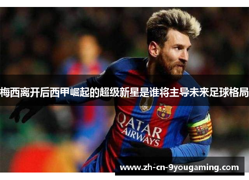 梅西离开后西甲崛起的超级新星是谁将主导未来足球格局 梅西离开后西甲崛起的超级新星是谁将主导未来足球格局