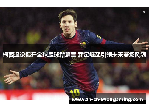 梅西退役揭开全球足球新篇章 新星崛起引领未来赛场风潮 梅西退役揭开全球足球新篇章 新星崛起引领未来赛场风潮