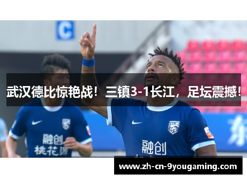 武汉德比惊艳战!三镇3-1长江,足坛震撼! 武汉德比惊艳战!三镇3-1长江,足坛震撼!
