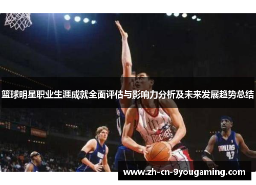 篮球明星职业生涯成就全面评估与影响力分析及未来发展趋势总结